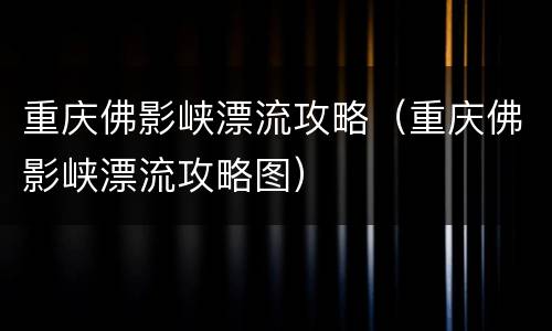 重庆佛影峡漂流攻略（重庆佛影峡漂流攻略图）