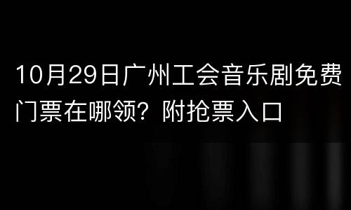 10月29日广州工会音乐剧免费门票在哪领？附抢票入口