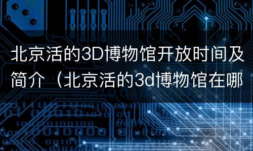 北京活的3D博物馆开放时间及简介（北京活的3d博物馆在哪里）