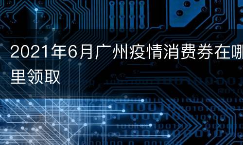 2021年6月广州疫情消费券在哪里领取