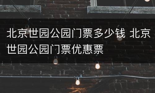 北京世园公园门票多少钱 北京世园公园门票优惠票