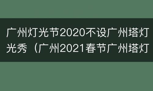 广州灯光节2020不设广州塔灯光秀（广州2021春节广州塔灯光秀）
