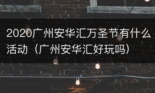 2020广州安华汇万圣节有什么活动（广州安华汇好玩吗）