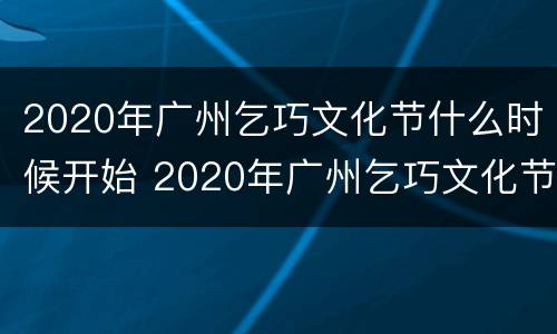 2020年广州乞巧文化节什么时候开始 2020年广州乞巧文化节什么时候开始举行