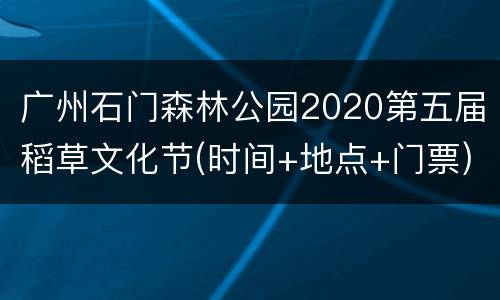 广州石门森林公园2020第五届稻草文化节(时间+地点+门票)