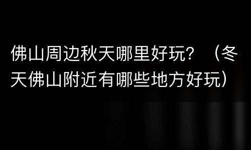 佛山周边秋天哪里好玩？（冬天佛山附近有哪些地方好玩）