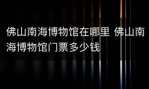 佛山南海博物馆在哪里 佛山南海博物馆门票多少钱