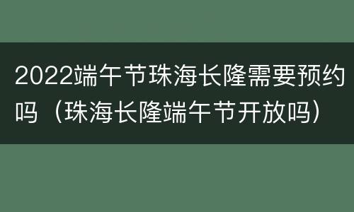 2022端午节珠海长隆需要预约吗（珠海长隆端午节开放吗）