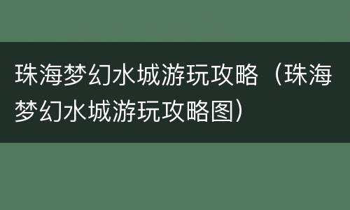 珠海梦幻水城游玩攻略（珠海梦幻水城游玩攻略图）