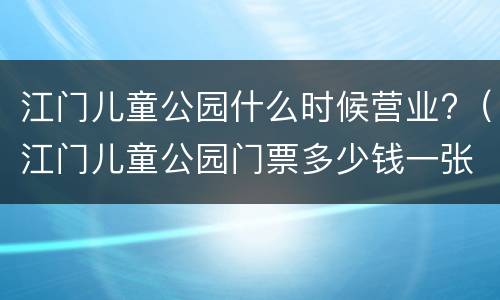 江门儿童公园什么时候营业?（江门儿童公园门票多少钱一张）