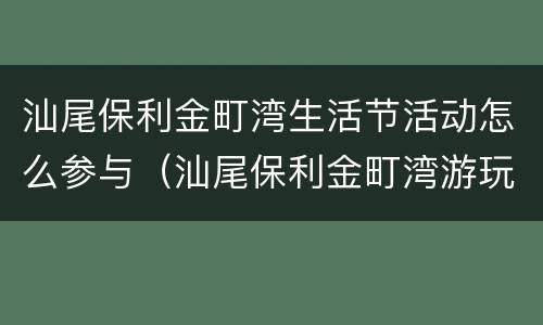 汕尾保利金町湾生活节活动怎么参与（汕尾保利金町湾游玩攻略）