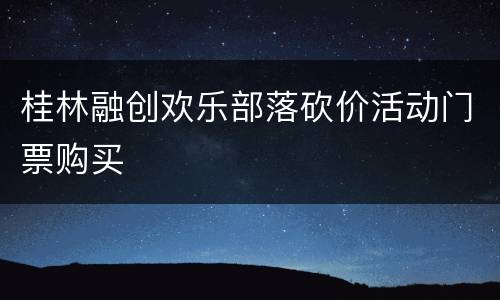桂林融创欢乐部落砍价活动门票购买
