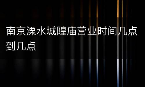 南京溧水城隍庙营业时间几点到几点