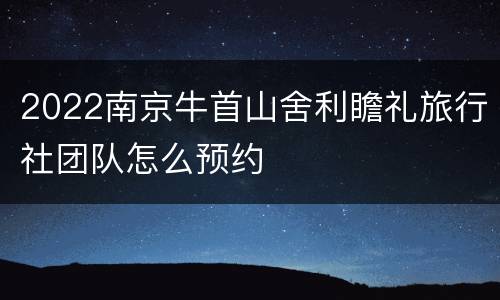 2022南京牛首山舍利瞻礼旅行社团队怎么预约