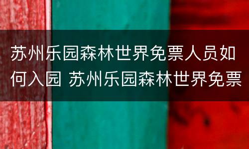 苏州乐园森林世界免票人员如何入园 苏州乐园森林世界免票人员如何入园的