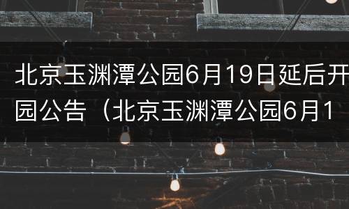 北京玉渊潭公园6月19日延后开园公告（北京玉渊潭公园6月19日延后开园公告时间）