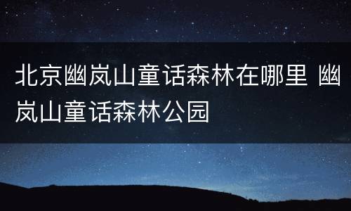 北京幽岚山童话森林在哪里 幽岚山童话森林公园