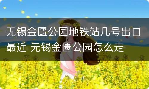 无锡金匮公园地铁站几号出口最近 无锡金匮公园怎么走