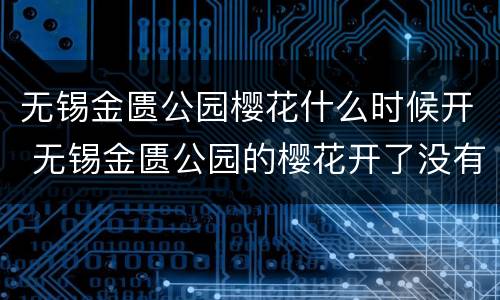 无锡金匮公园樱花什么时候开 无锡金匮公园的樱花开了没有