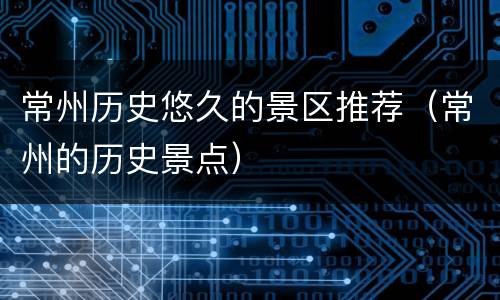 常州历史悠久的景区推荐（常州的历史景点）