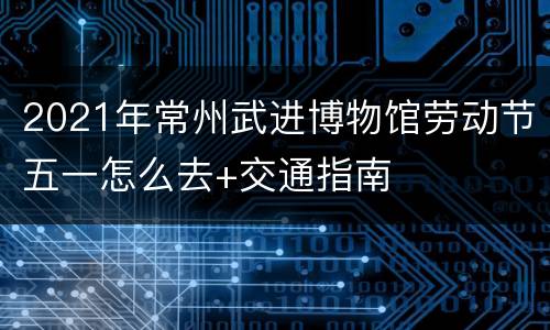 2021年常州武进博物馆劳动节五一怎么去+交通指南