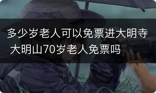 多少岁老人可以免票进大明寺 大明山70岁老人免票吗