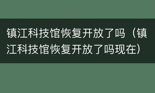镇江科技馆恢复开放了吗（镇江科技馆恢复开放了吗现在）