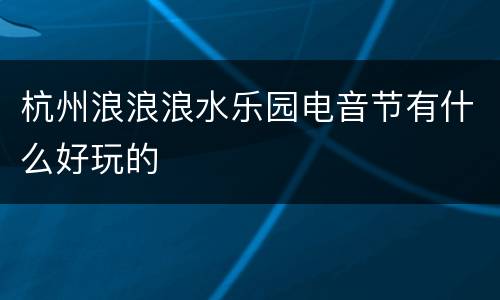 杭州浪浪浪水乐园电音节有什么好玩的