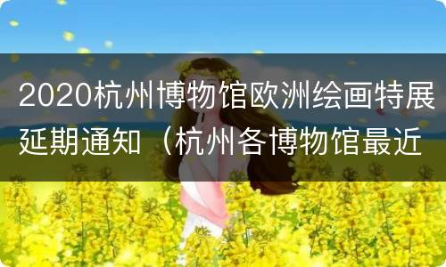 2020杭州博物馆欧洲绘画特展延期通知（杭州各博物馆最近展出）