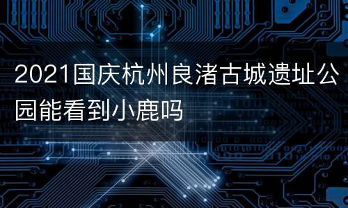 2021国庆杭州良渚古城遗址公园能看到小鹿吗
