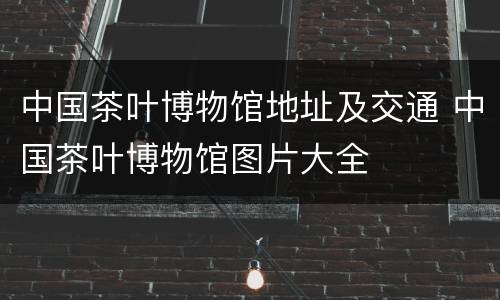 中国茶叶博物馆地址及交通 中国茶叶博物馆图片大全