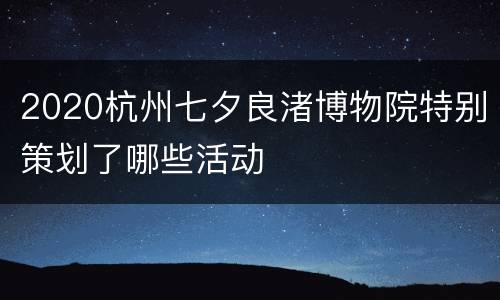2020杭州七夕良渚博物院特别策划了哪些活动
