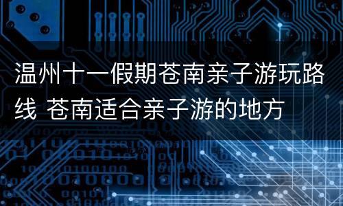 温州十一假期苍南亲子游玩路线 苍南适合亲子游的地方