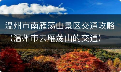 温州市南雁荡山景区交通攻略（温州市去雁荡山的交通）