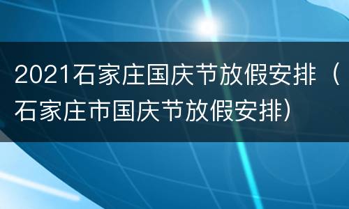2021石家庄国庆节放假安排（石家庄市国庆节放假安排）