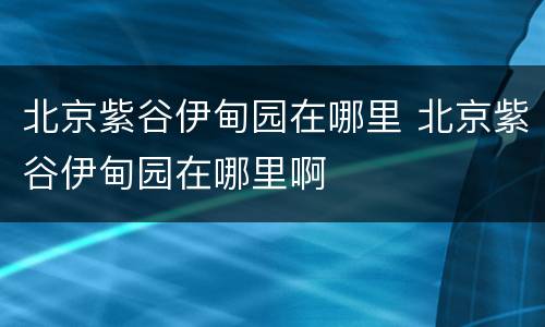 北京紫谷伊甸园在哪里 北京紫谷伊甸园在哪里啊