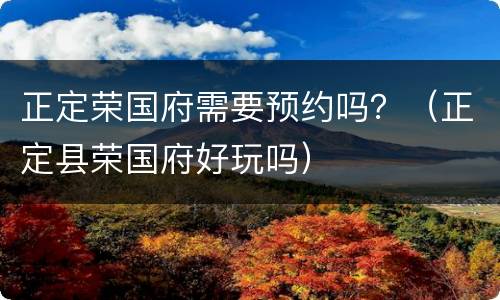正定荣国府需要预约吗？（正定县荣国府好玩吗）