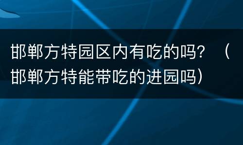 邯郸方特园区内有吃的吗？（邯郸方特能带吃的进园吗）
