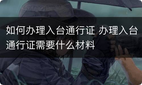 如何办理入台通行证 办理入台通行证需要什么材料