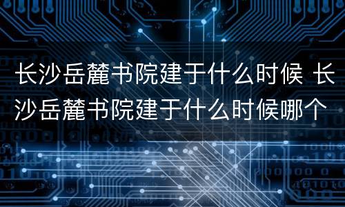 长沙岳麓书院建于什么时候 长沙岳麓书院建于什么时候哪个朝代