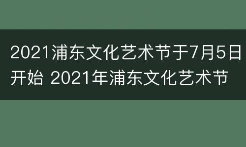2021浦东文化艺术节于7月5日开始 2021年浦东文化艺术节
