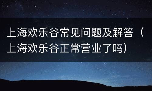 上海欢乐谷常见问题及解答（上海欢乐谷正常营业了吗）