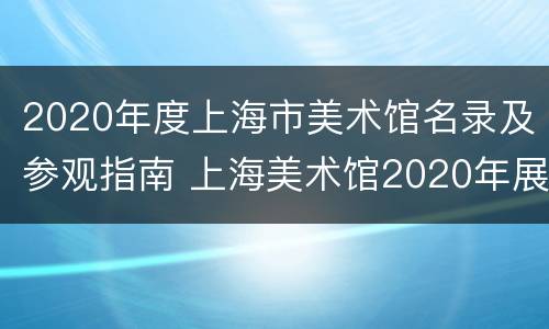 2020年度上海市美术馆名录及参观指南 上海美术馆2020年展览