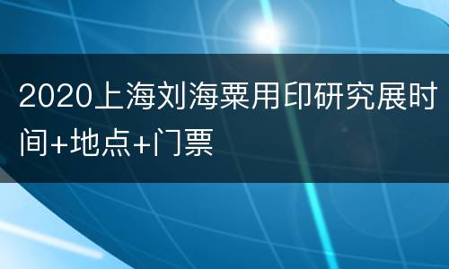 2020上海刘海粟用印研究展时间+地点+门票