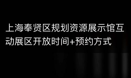 上海奉贤区规划资源展示馆互动展区开放时间+预约方式