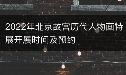 2022年北京故宫历代人物画特展开展时间及预约