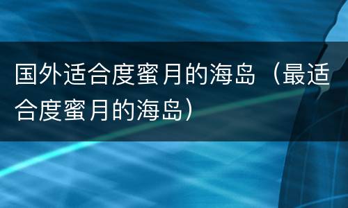 国外适合度蜜月的海岛（最适合度蜜月的海岛）