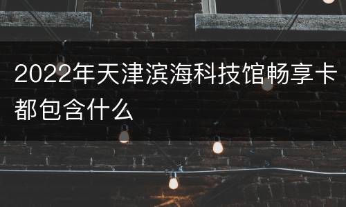 2022年天津滨海科技馆畅享卡都包含什么