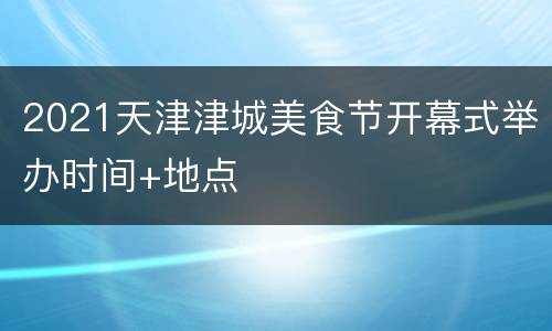 2021天津津城美食节开幕式举办时间+地点