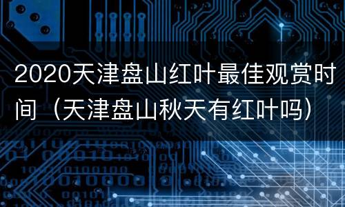 2020天津盘山红叶最佳观赏时间（天津盘山秋天有红叶吗）